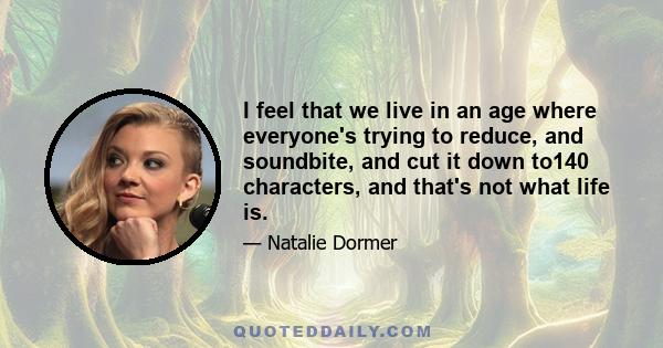 I feel that we live in an age where everyone's trying to reduce, and soundbite, and cut it down to140 characters, and that's not what life is.