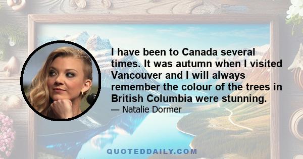 I have been to Canada several times. It was autumn when I visited Vancouver and I will always remember the colour of the trees in British Columbia were stunning.