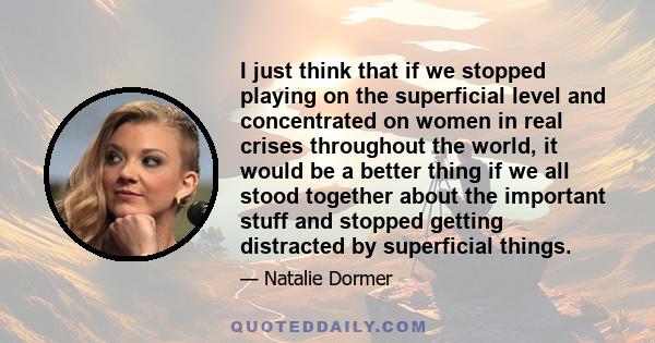 I just think that if we stopped playing on the superficial level and concentrated on women in real crises throughout the world, it would be a better thing if we all stood together about the important stuff and stopped