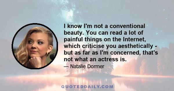 I know I'm not a conventional beauty. You can read a lot of painful things on the Internet, which criticise you aesthetically - but as far as I'm concerned, that's not what an actress is.