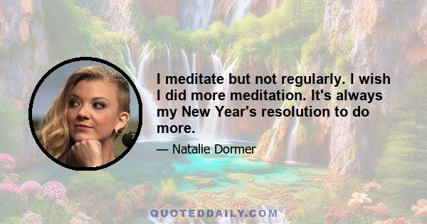 I meditate but not regularly. I wish I did more meditation. It's always my New Year's resolution to do more.