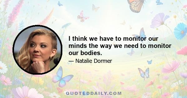 I think we have to monitor our minds the way we need to monitor our bodies.