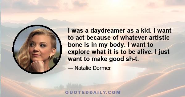 I was a daydreamer as a kid. I want to act because of whatever artistic bone is in my body. I want to explore what it is to be alive. I just want to make good sh-t.