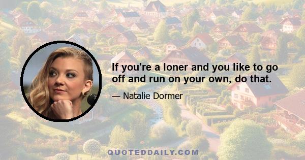 If you're a loner and you like to go off and run on your own, do that.