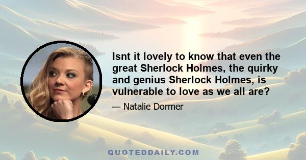 Isnt it lovely to know that even the great Sherlock Holmes, the quirky and genius Sherlock Holmes, is vulnerable to love as we all are?