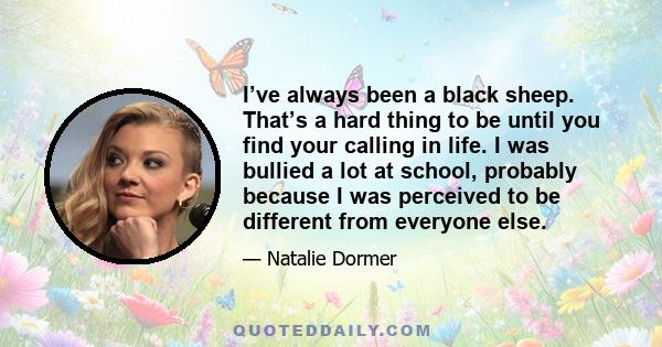 I’ve always been a black sheep. That’s a hard thing to be until you find your calling in life. I was bullied a lot at school, probably because I was perceived to be different from everyone else.