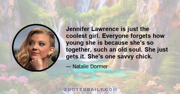 Jennifer Lawrence is just the coolest girl. Everyone forgets how young she is because she's so together, such an old soul. She just gets it. She's one savvy chick.