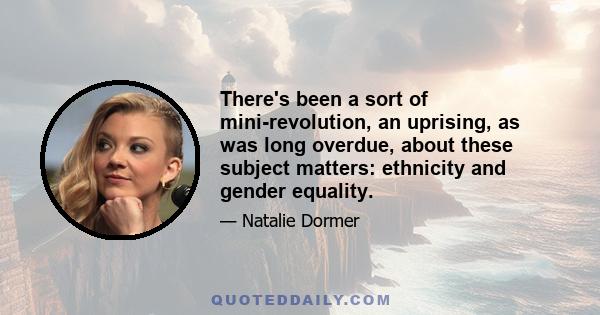 There's been a sort of mini-revolution, an uprising, as was long overdue, about these subject matters: ethnicity and gender equality.