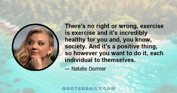 There's no right or wrong, exercise is exercise and it's incredibly healthy for you and, you know, society. And it's a positive thing, so however you want to do it, each individual to themselves.