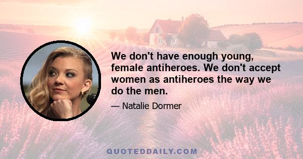 We don't have enough young, female antiheroes. We don't accept women as antiheroes the way we do the men.