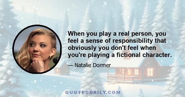 When you play a real person, you feel a sense of responsibility that obviously you don't feel when you're playing a fictional character.