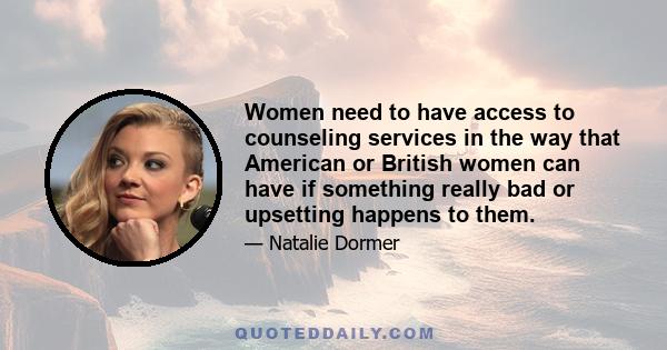 Women need to have access to counseling services in the way that American or British women can have if something really bad or upsetting happens to them.