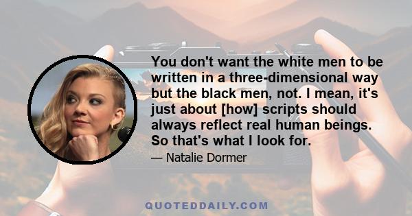 You don't want the white men to be written in a three-dimensional way but the black men, not. I mean, it's just about [how] scripts should always reflect real human beings. So that's what I look for.