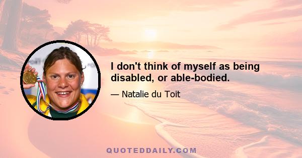 I don't think of myself as being disabled, or able-bodied.