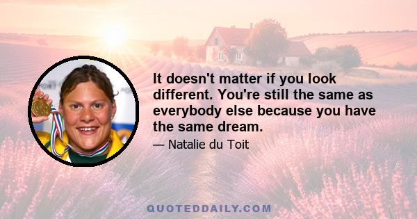 It doesn't matter if you look different. You're still the same as everybody else because you have the same dream.