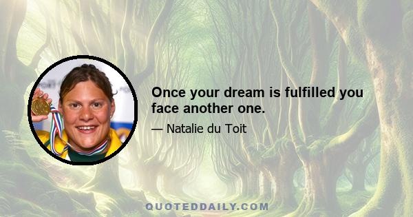 Once your dream is fulfilled you face another one.