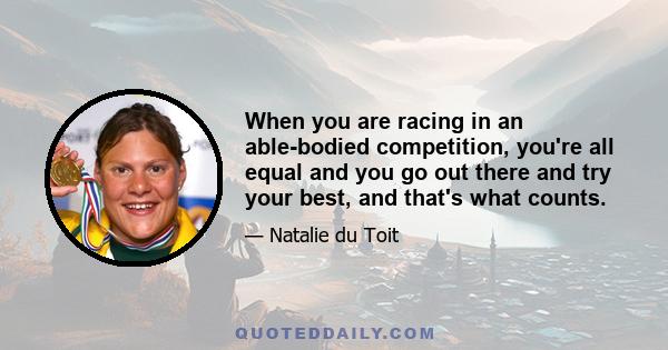 When you are racing in an able-bodied competition, you're all equal and you go out there and try your best, and that's what counts.