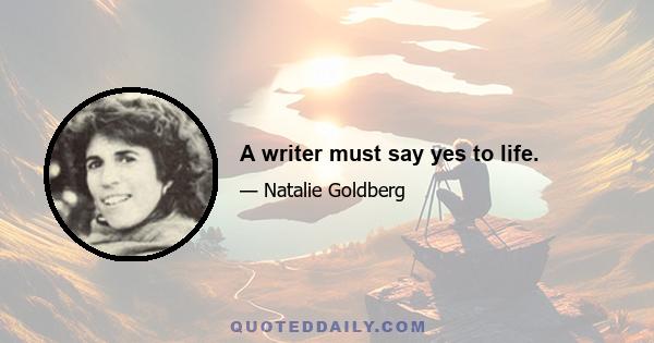 A writer must say yes to life.