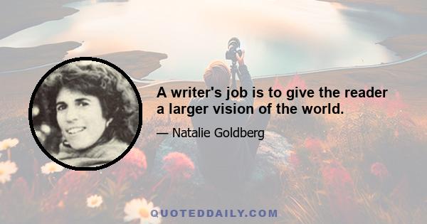 A writer's job is to give the reader a larger vision of the world.