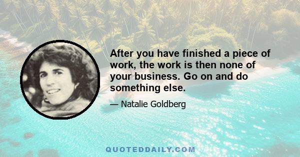 After you have finished a piece of work, the work is then none of your business. Go on and do something else.