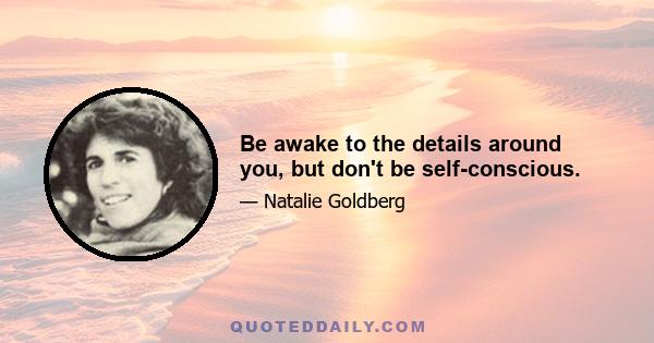 Be awake to the details around you, but don't be self-conscious.