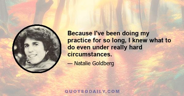 Because I've been doing my practice for so long, I knew what to do even under really hard circumstances.