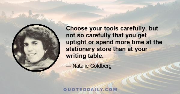 Choose your tools carefully, but not so carefully that you get uptight or spend more time at the stationery store than at your writing table.