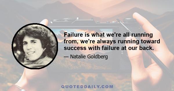 Failure is what we're all running from, we're always running toward success with failure at our back.