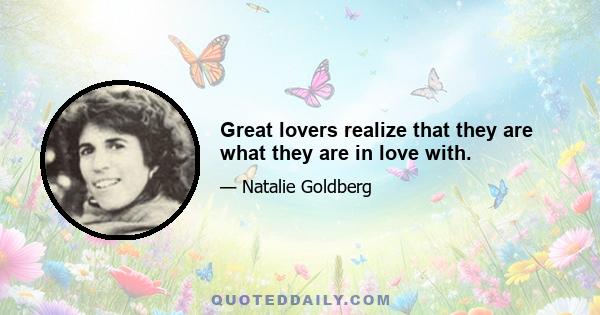 Great lovers realize that they are what they are in love with.