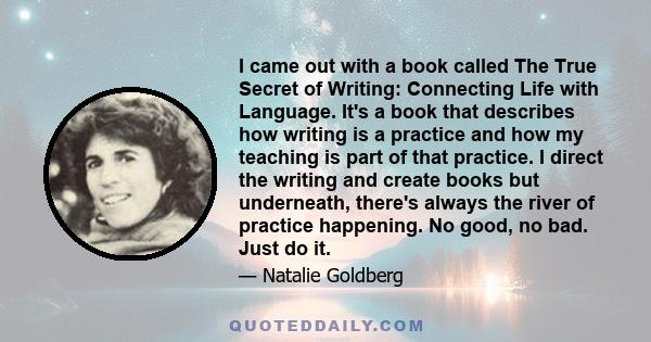 I came out with a book called The True Secret of Writing: Connecting Life with Language. It's a book that describes how writing is a practice and how my teaching is part of that practice. I direct the writing and create 