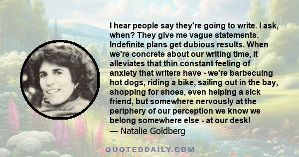 I hear people say they're going to write. I ask, when? They give me vague statements. Indefinite plans get dubious results. When we're concrete about our writing time, it alleviates that thin constant feeling of anxiety 