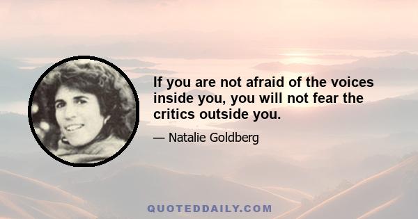 If you are not afraid of the voices inside you, you will not fear the critics outside you.