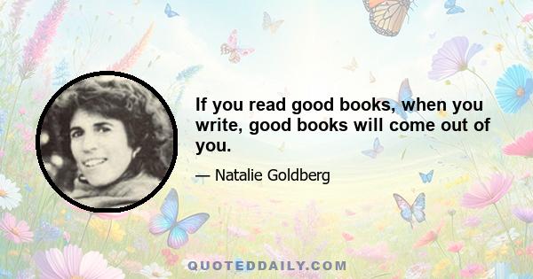 If you read good books, when you write, good books will come out of you.