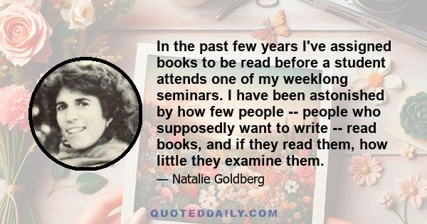 In the past few years I've assigned books to be read before a student attends one of my weeklong seminars. I have been astonished by how few people -- people who supposedly want to write -- read books, and if they read