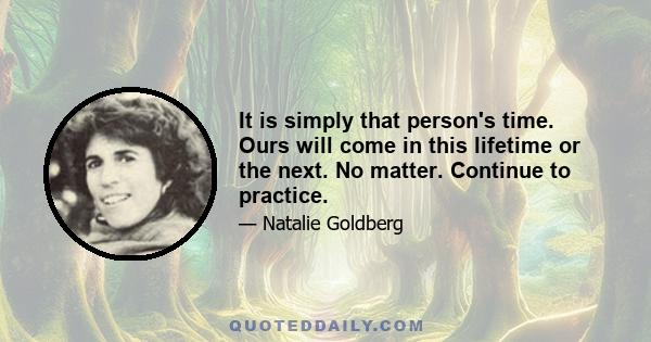 It is simply that person's time. Ours will come in this lifetime or the next. No matter. Continue to practice.