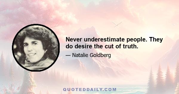 Never underestimate people. They do desire the cut of truth.