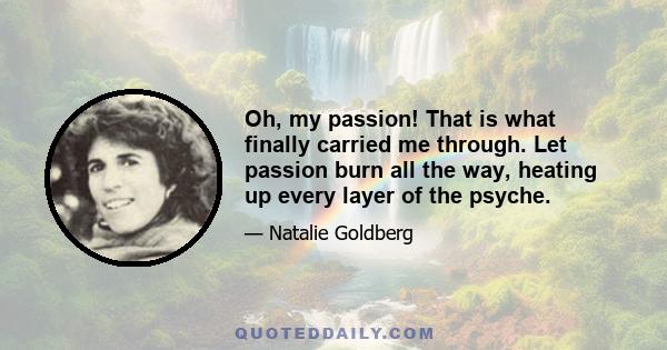 Oh, my passion! That is what finally carried me through. Let passion burn all the way, heating up every layer of the psyche.