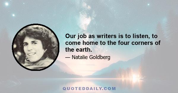 Our job as writers is to listen, to come home to the four corners of the earth.