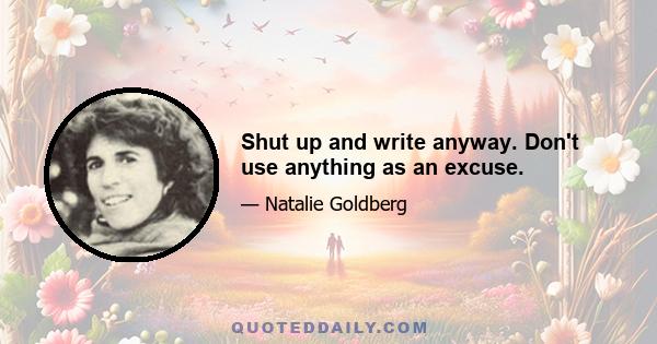 Shut up and write anyway. Don't use anything as an excuse.