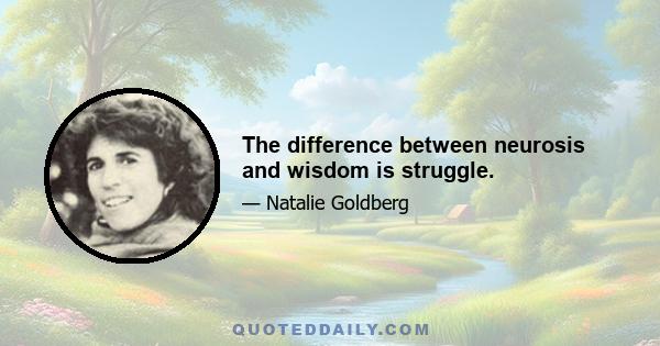 The difference between neurosis and wisdom is struggle.