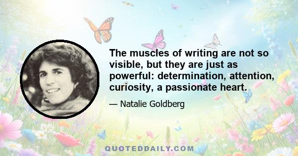 The muscles of writing are not so visible, but they are just as powerful: determination, attention, curiosity, a passionate heart.