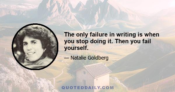 The only failure in writing is when you stop doing it. Then you fail yourself.