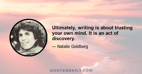 Ultimately, writing is about trusting your own mind. It is an act of discovery.