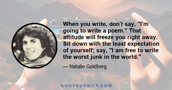 When you write, don't say, I'm going to write a poem. That attitude will freeze you right away. Sit down with the least expectation of yourself; say, I am free to write the worst junk in the world.