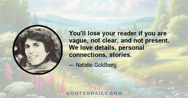 You'll lose your reader if you are vague, not clear, and not present. We love details, personal connections, stories.