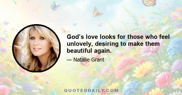 God’s love looks for those who feel unlovely, desiring to make them beautiful again.