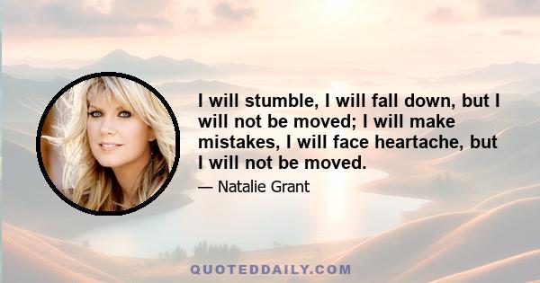 I will stumble, I will fall down, but I will not be moved; I will make mistakes, I will face heartache, but I will not be moved.