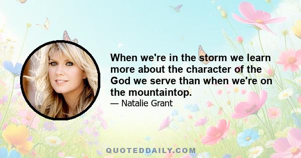 When we're in the storm we learn more about the character of the God we serve than when we're on the mountaintop.