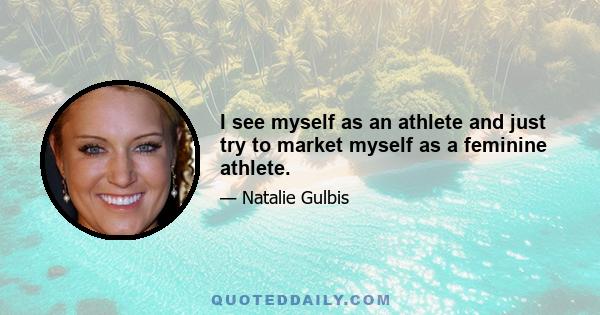 I see myself as an athlete and just try to market myself as a feminine athlete.