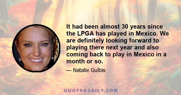 It had been almost 30 years since the LPGA has played in Mexico. We are definitely looking forward to playing there next year and also coming back to play in Mexico in a month or so.